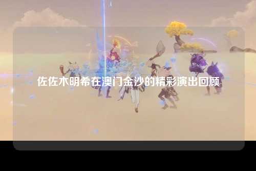 佐佐木明希在澳门金沙的精彩演出回顾