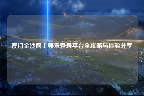 澳门金沙网上娱乐登录平台全攻略与体验分享