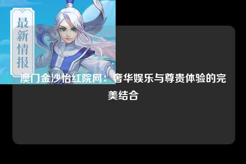 澳门金沙怡红院网：奢华娱乐与尊贵体验的完美结合