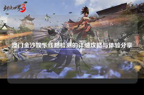 澳门金沙娱乐线路检测的详细攻略与体验分享