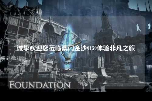 诚挚欢迎您莅临澳门金沙9159体验非凡之旅