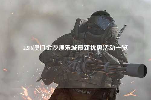 2286澳门金沙娱乐城最新优惠活动一览