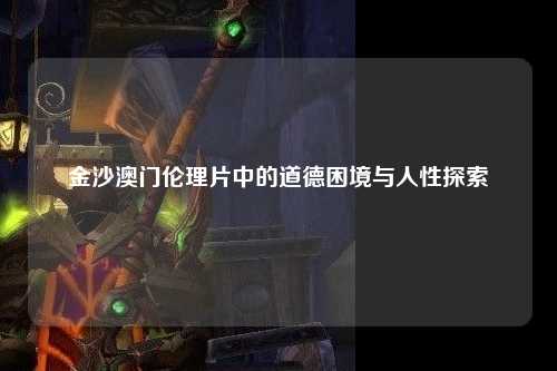 金沙澳门伦理片中的道德困境与人性探索