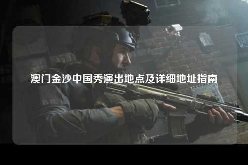 澳门金沙中国秀演出地点及详细地址指南