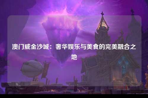 澳门威金沙城：奢华娱乐与美食的完美融合之地