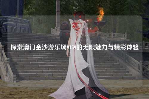 探索澳门金沙游乐场9159的无限魅力与精彩体验