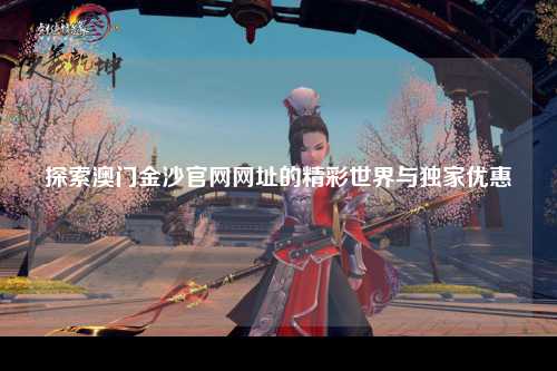 探索澳门金沙官网网址的精彩世界与独家优惠