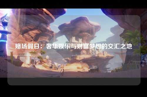 赌场假日：奢华娱乐与财富梦想的交汇之地