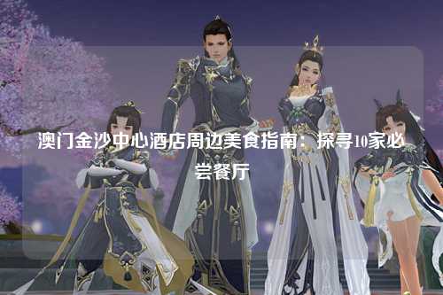 澳门金沙中心酒店周边美食指南：探寻10家必尝餐厅