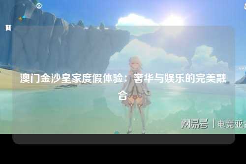 澳门金沙皇家度假体验：奢华与娱乐的完美融合