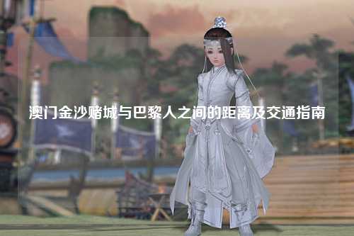 澳门金沙赌城与巴黎人之间的距离及交通指南
