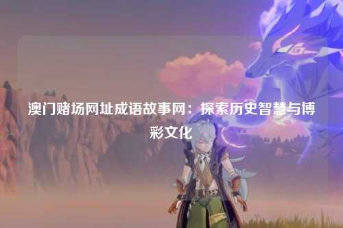 澳门赌场网址成语故事网：探索历史智慧与博彩文化