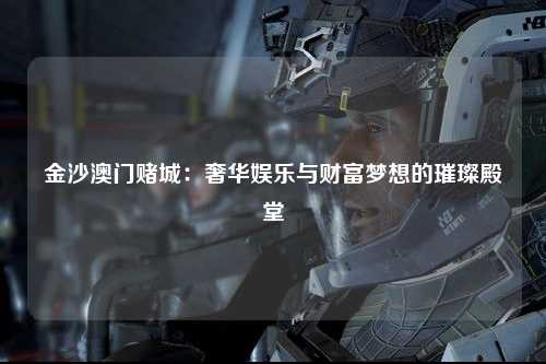 金沙澳门赌城：奢华娱乐与财富梦想的璀璨殿堂