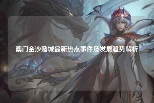澳门金沙赌城最新热点事件及发展趋势解析