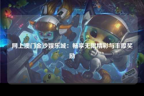 网上澳门金沙娱乐城：畅享无限精彩与丰厚奖励
