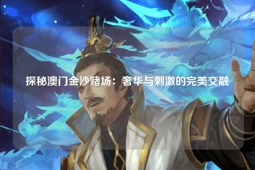 探秘澳门金沙赌场：奢华与刺激的完美交融