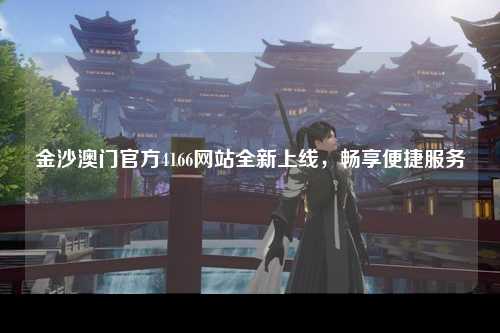 金沙澳门官方4166网站全新上线，畅享便捷服务