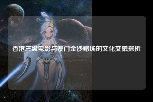 香港三级电影与澳门金沙赌场的文化交融探析