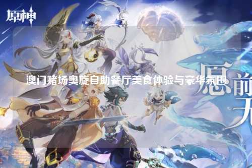澳门赌场奥旋自助餐厅美食体验与豪华氛围
