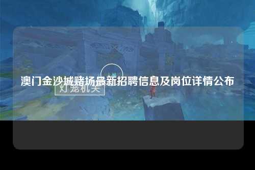 澳门金沙城赌场最新招聘信息及岗位详情公布