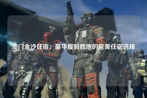 澳门金沙住宿：豪华度假胜地的完美住宿选择