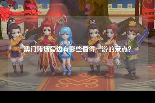 澳门赌场旁边有哪些值得一游的景点？