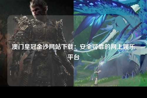 澳门皇冠金沙网站下载：安全可靠的网上娱乐平台