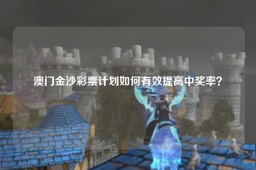 澳门金沙彩票计划如何有效提高中奖率？