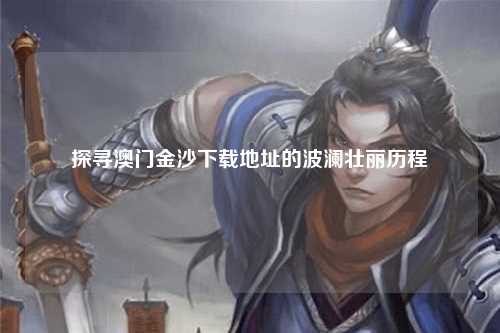 探寻澳门金沙下载地址的波澜壮丽历程