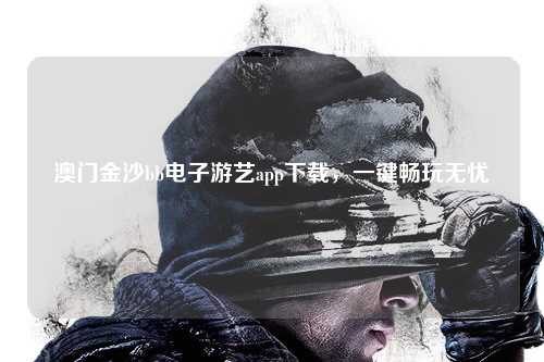 澳门金沙bb电子游艺app下载，一键畅玩无忧