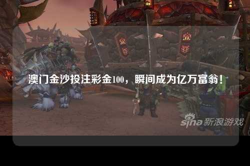 澳门金沙投注彩金100，瞬间成为亿万富翁！