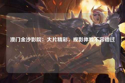 澳门金沙影院：大片精彩，观影体验不容错过