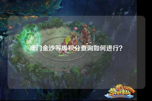 澳门金沙等级积分查询如何进行？