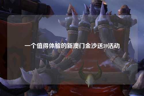 一个值得体验的新澳门金沙送39活动