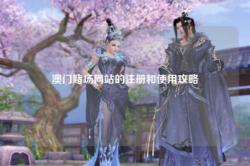 澳门赌场网站的注册和使用攻略