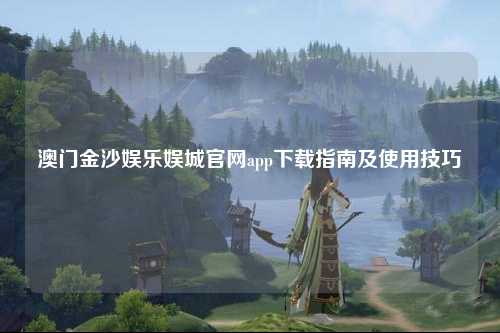 澳门金沙娱乐娱城官网app下载指南及使用技巧