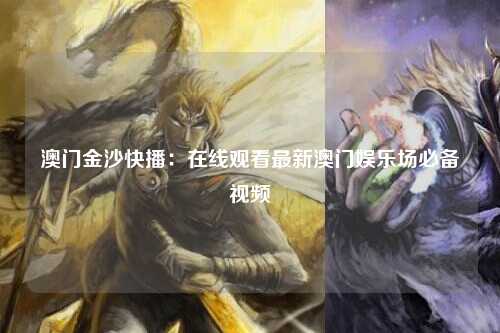 澳门金沙快播：在线观看最新澳门娱乐场必备视频