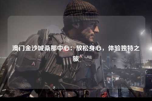 澳门金沙城桑那中心：放松身心，体验独特之旅