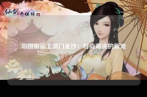 岛国搬运工澳门金沙：时尚潮流的新宠