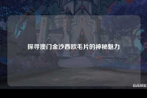 探寻澳门金沙西欧毛片的神秘魅力