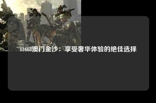 41668澳门金沙：享受奢华体验的绝佳选择