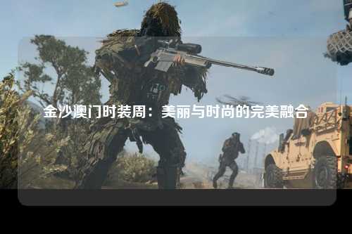 金沙澳门时装周：美丽与时尚的完美融合