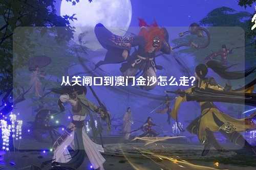 从关闸口到澳门金沙怎么走？