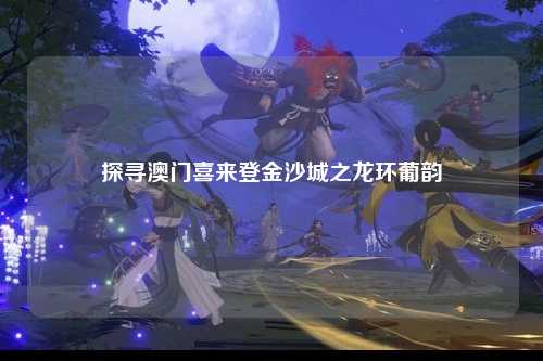探寻澳门喜来登金沙城之龙环葡韵