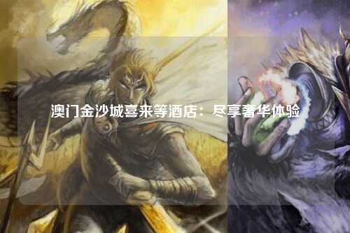 澳门金沙城喜来等酒店：尽享奢华体验
