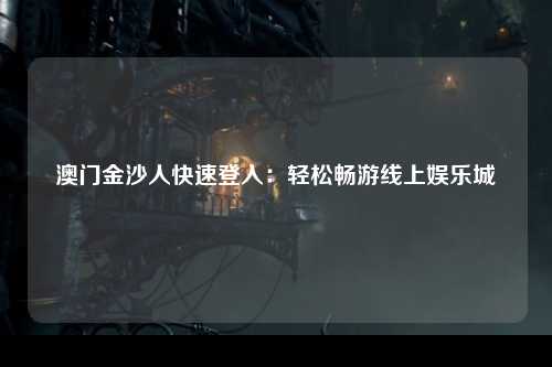 澳门金沙人快速登入：轻松畅游线上娱乐城
