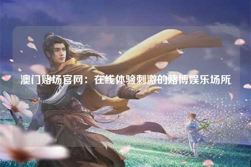澳门赌场官网：在线体验刺激的赌博娱乐场所