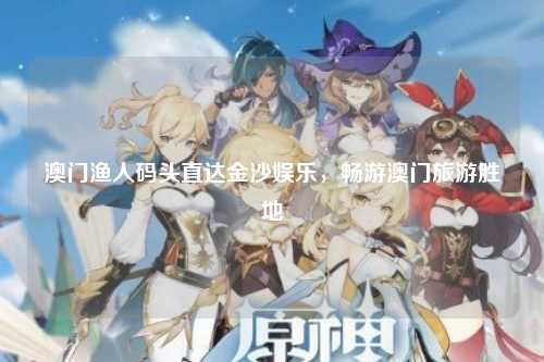 澳门渔人码头直达金沙娱乐，畅游澳门旅游胜地