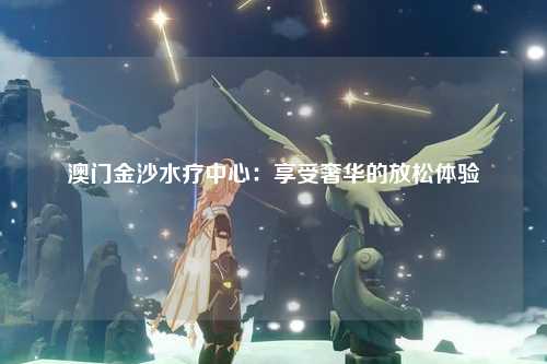 澳门金沙水疗中心：享受奢华的放松体验