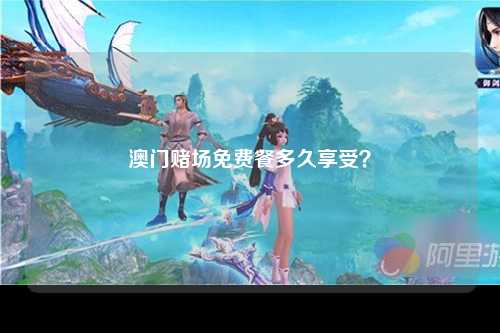 澳门赌场免费餐多久享受？